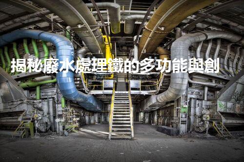 揭秘廢水處理鐵的多功能與創(chuàng)新應(yīng)用？